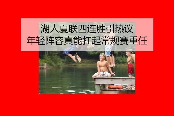 湖人夏联四连胜引热议 年轻阵容真能扛起常规赛重任