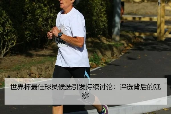 世界杯最佳球员候选引发持续讨论：评选背后的观察